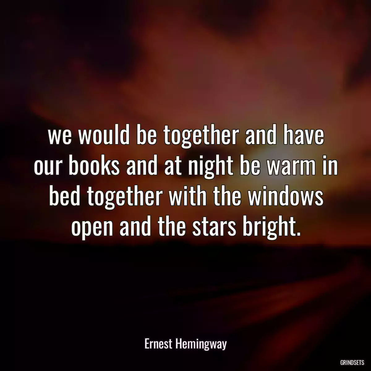 we would be together and have our books and at night be warm in bed together with the windows open and the stars bright.