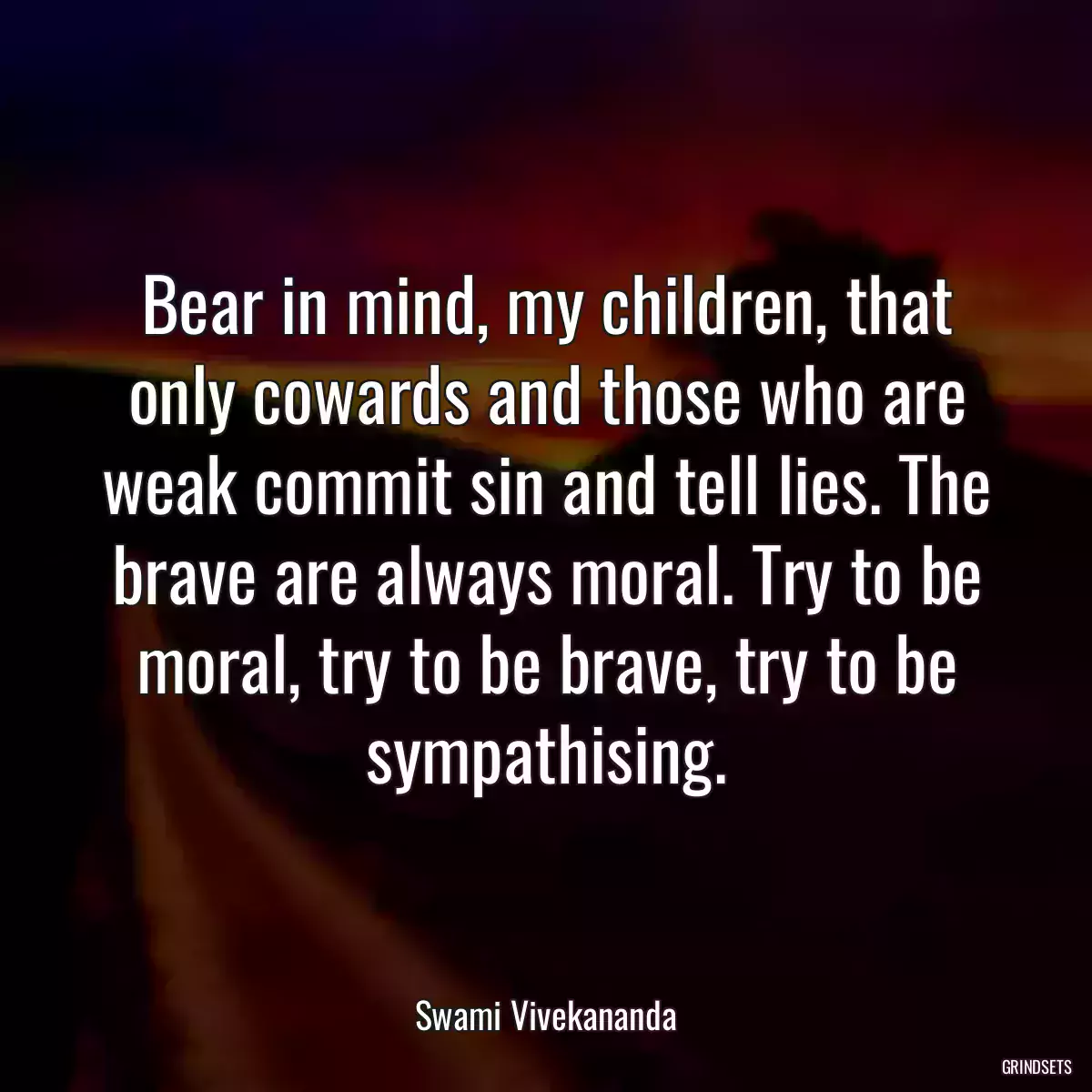 Bear in mind, my children, that only cowards and those who are weak commit sin and tell lies. The brave are always moral. Try to be moral, try to be brave, try to be sympathising.