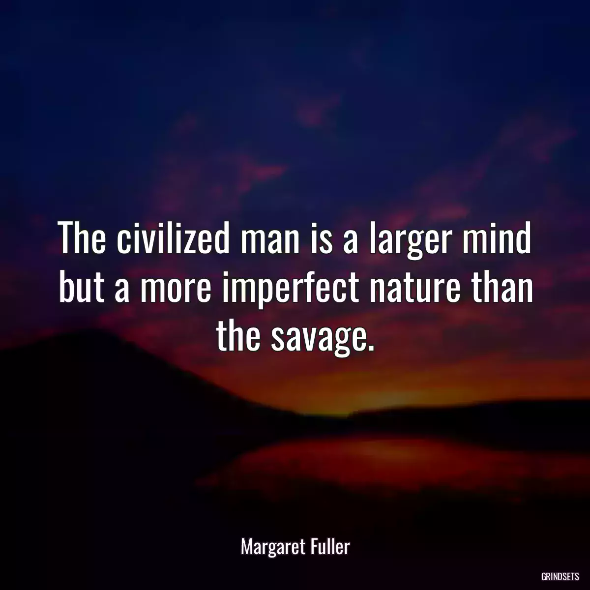 The civilized man is a larger mind but a more imperfect nature than the savage.