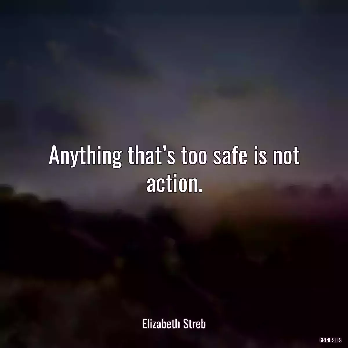 Anything that’s too safe is not action.