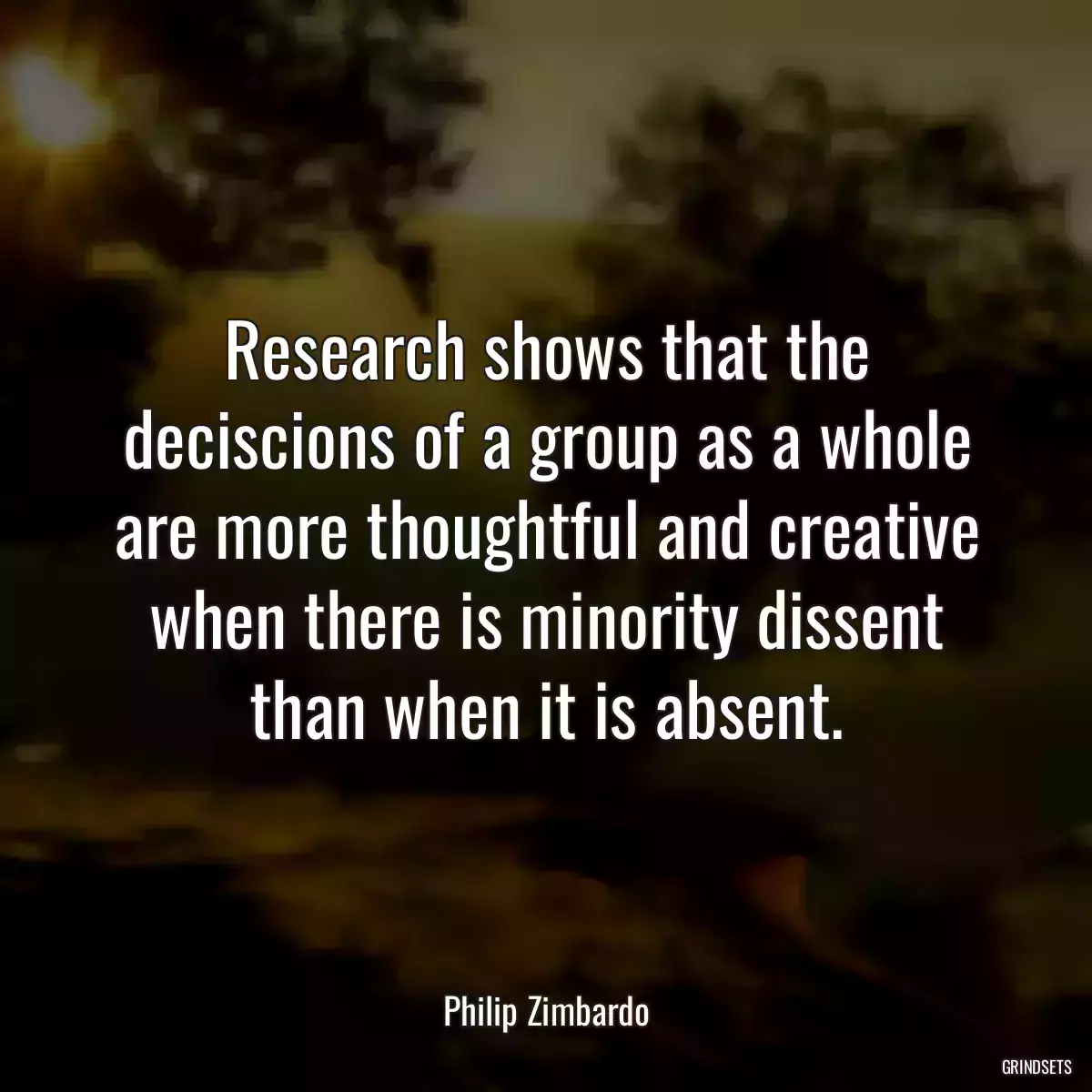 Research shows that the deciscions of a group as a whole are more thoughtful and creative when there is minority dissent than when it is absent.