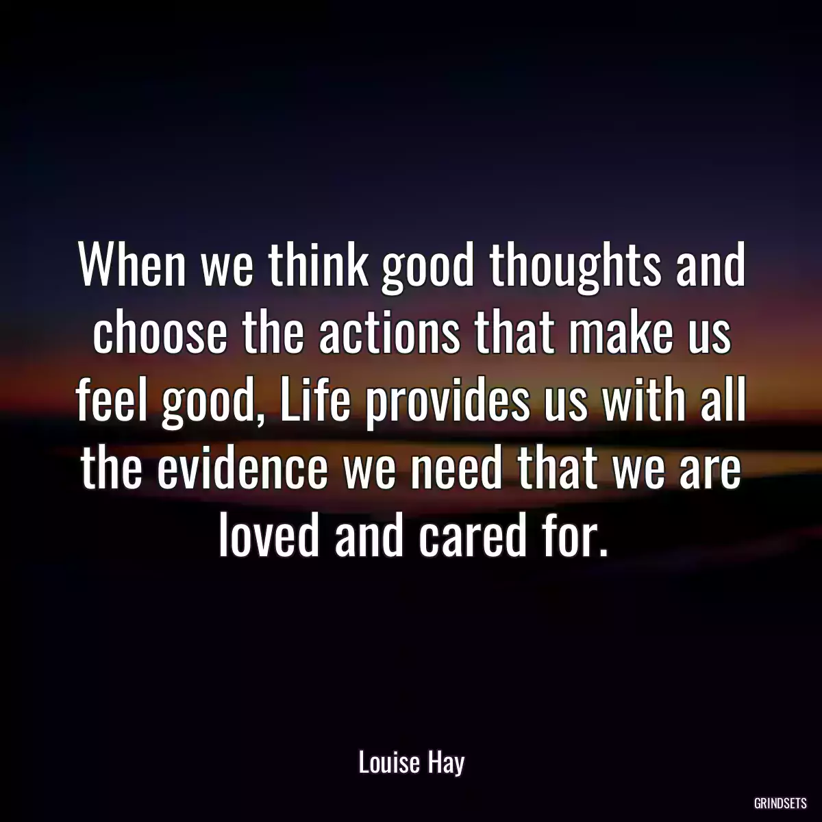 When we think good thoughts and choose the actions that make us feel good, Life provides us with all the evidence we need that we are loved and cared for.