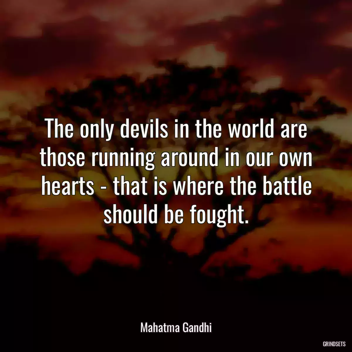 The only devils in the world are those running around in our own hearts - that is where the battle should be fought.