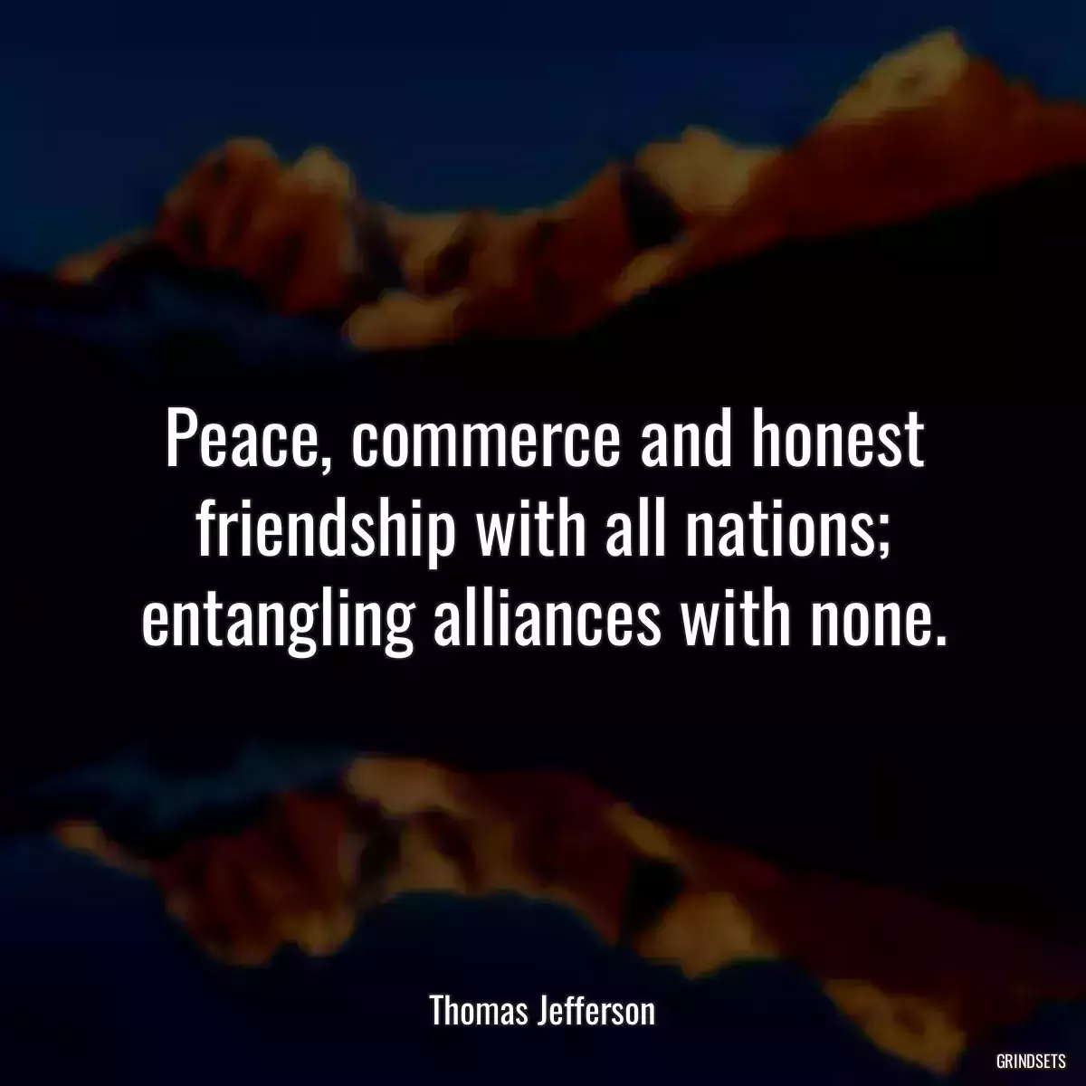 Peace, commerce and honest friendship with all nations; entangling alliances with none.