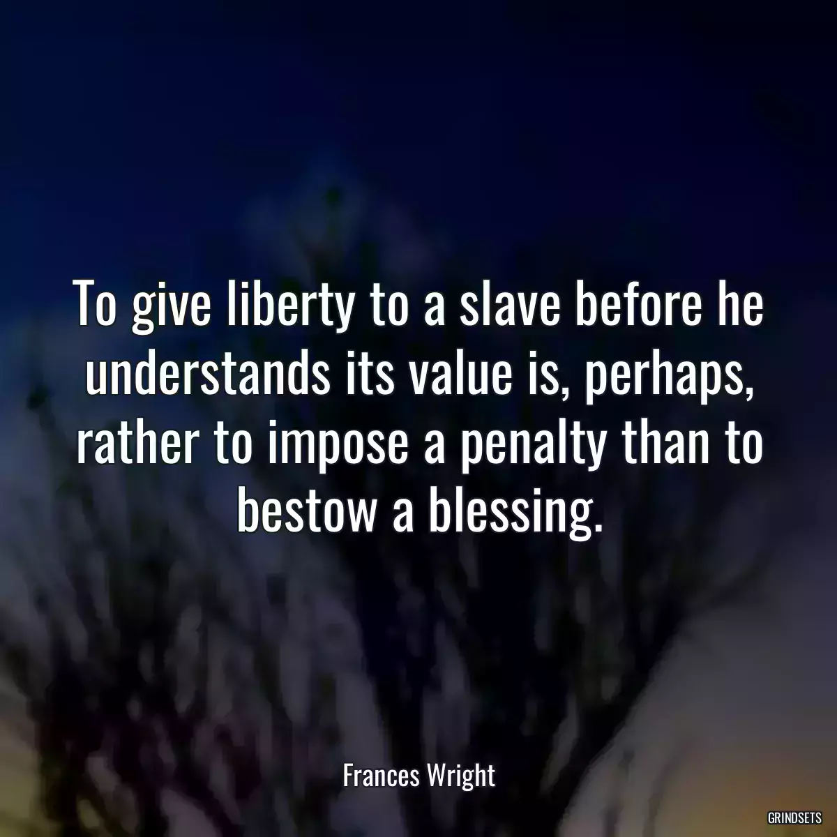 To give liberty to a slave before he understands its value is, perhaps, rather to impose a penalty than to bestow a blessing.