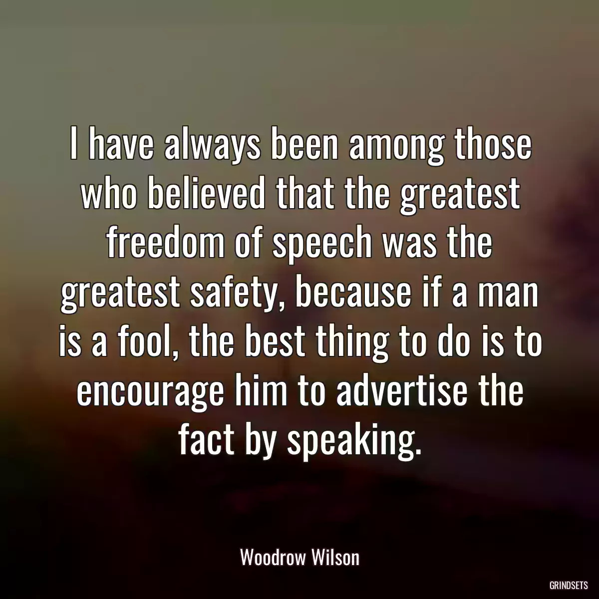 I have always been among those who believed that the greatest freedom of speech was the greatest safety, because if a man is a fool, the best thing to do is to encourage him to advertise the fact by speaking.