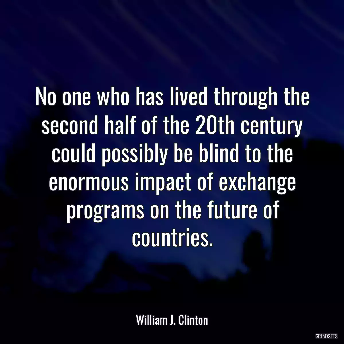 No one who has lived through the second half of the 20th century could possibly be blind to the enormous impact of exchange programs on the future of countries.