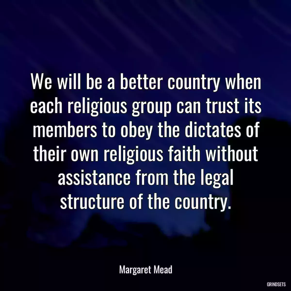 We will be a better country when each religious group can trust its members to obey the dictates of their own religious faith without assistance from the legal structure of the country.