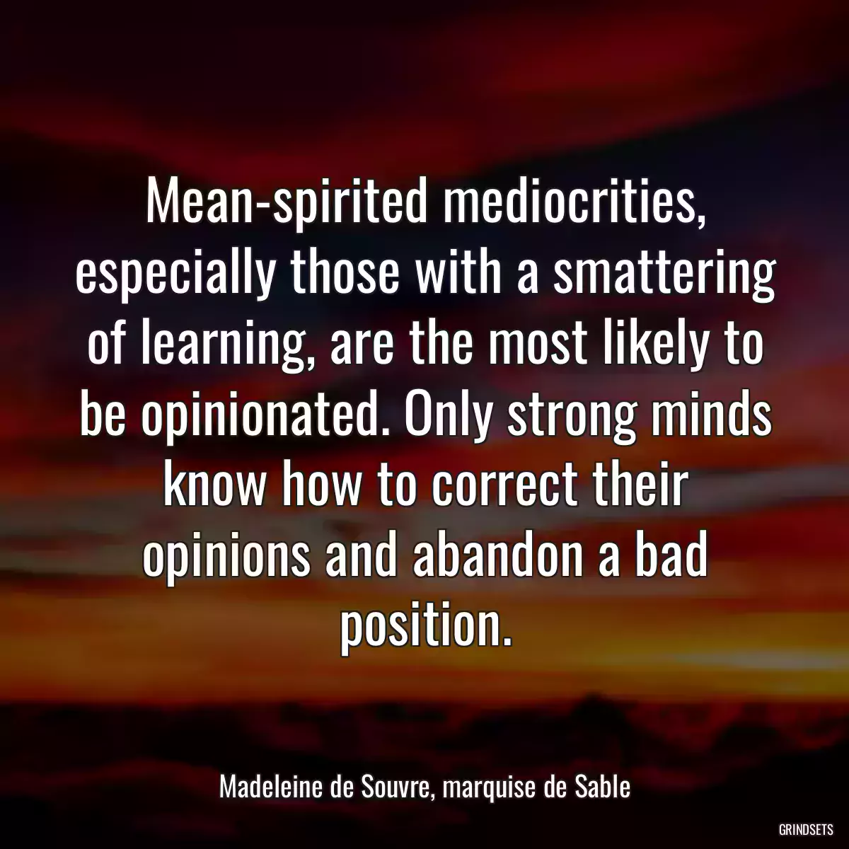 Mean-spirited mediocrities, especially those with a smattering of learning, are the most likely to be opinionated. Only strong minds know how to correct their opinions and abandon a bad position.