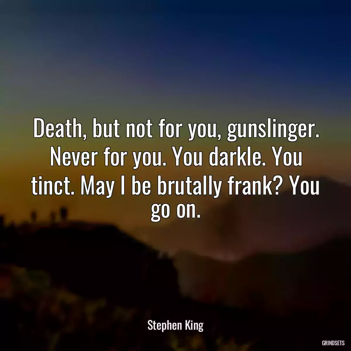 Death, but not for you, gunslinger. Never for you. You darkle. You tinct. May I be brutally frank? You go on.