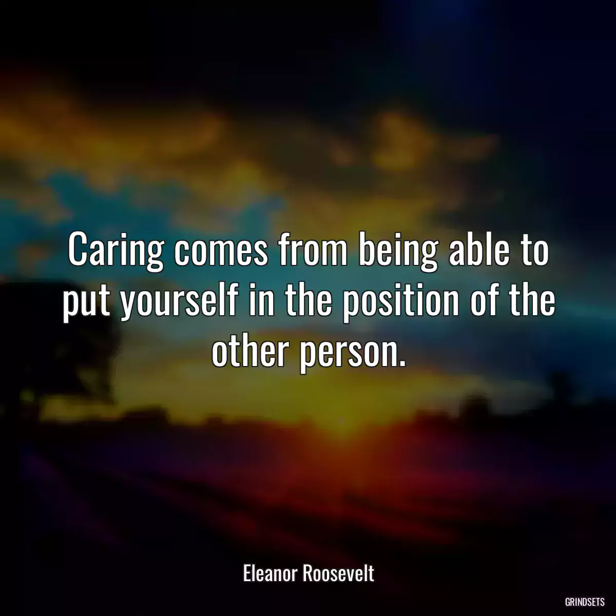 Caring comes from being able to put yourself in the position of the other person.