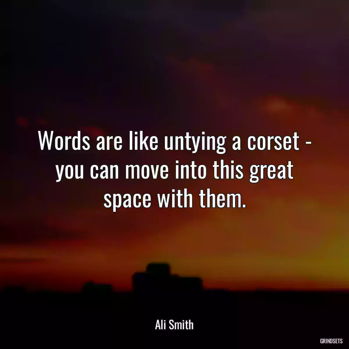 Words are like untying a corset - you can move into this great space with them.