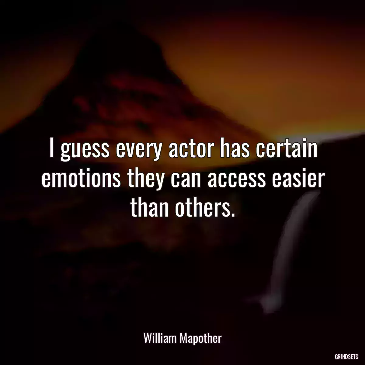 I guess every actor has certain emotions they can access easier than others.