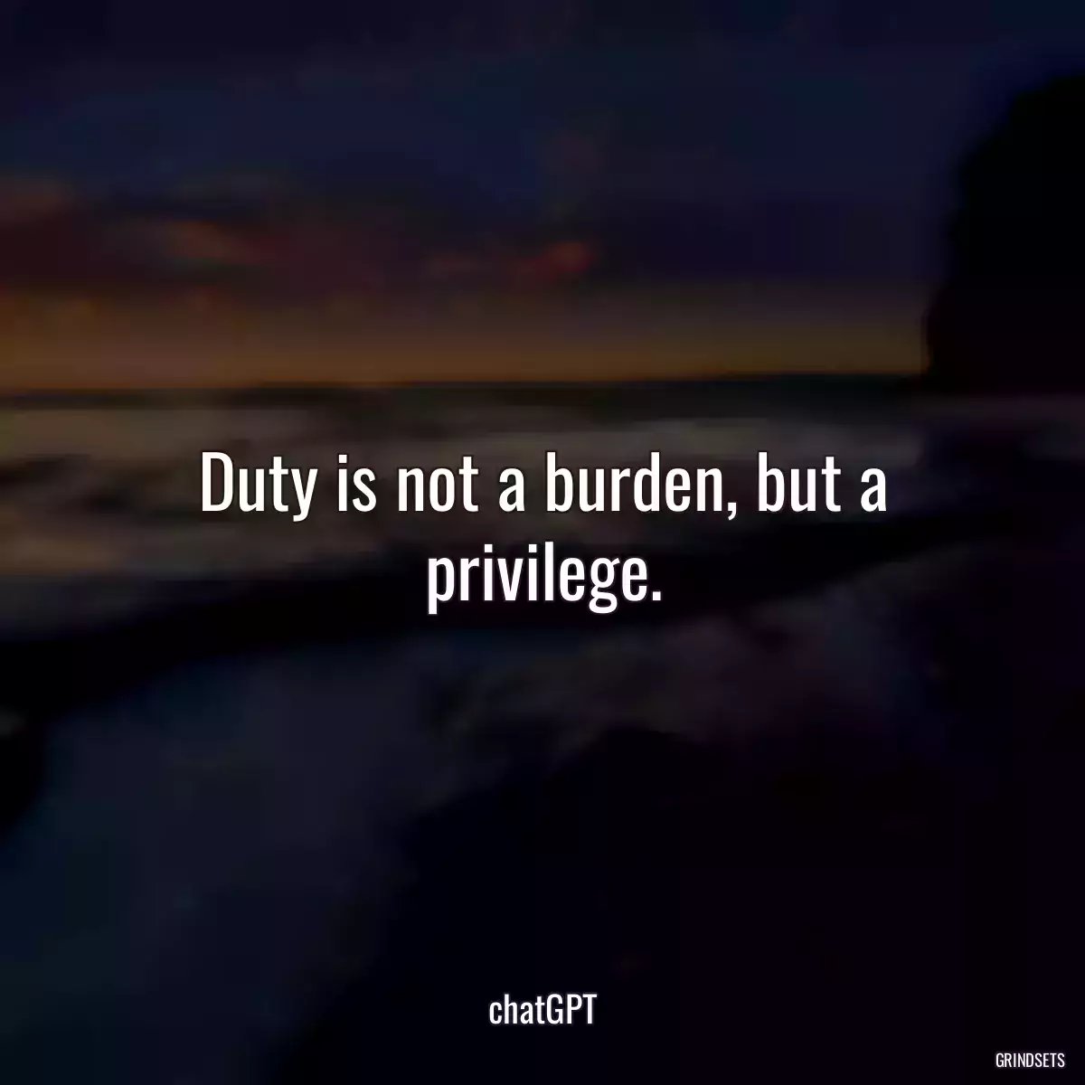 Duty is not a burden, but a privilege.