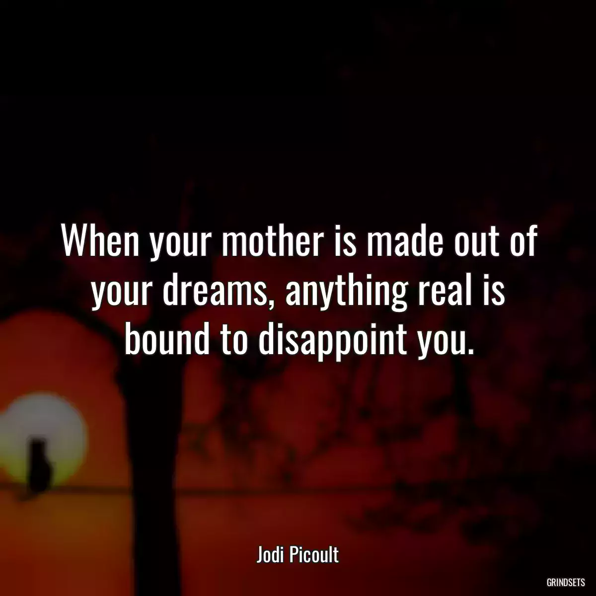 When your mother is made out of your dreams, anything real is bound to disappoint you.