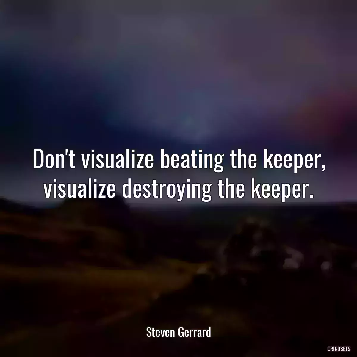 Don\'t visualize beating the keeper, visualize destroying the keeper.