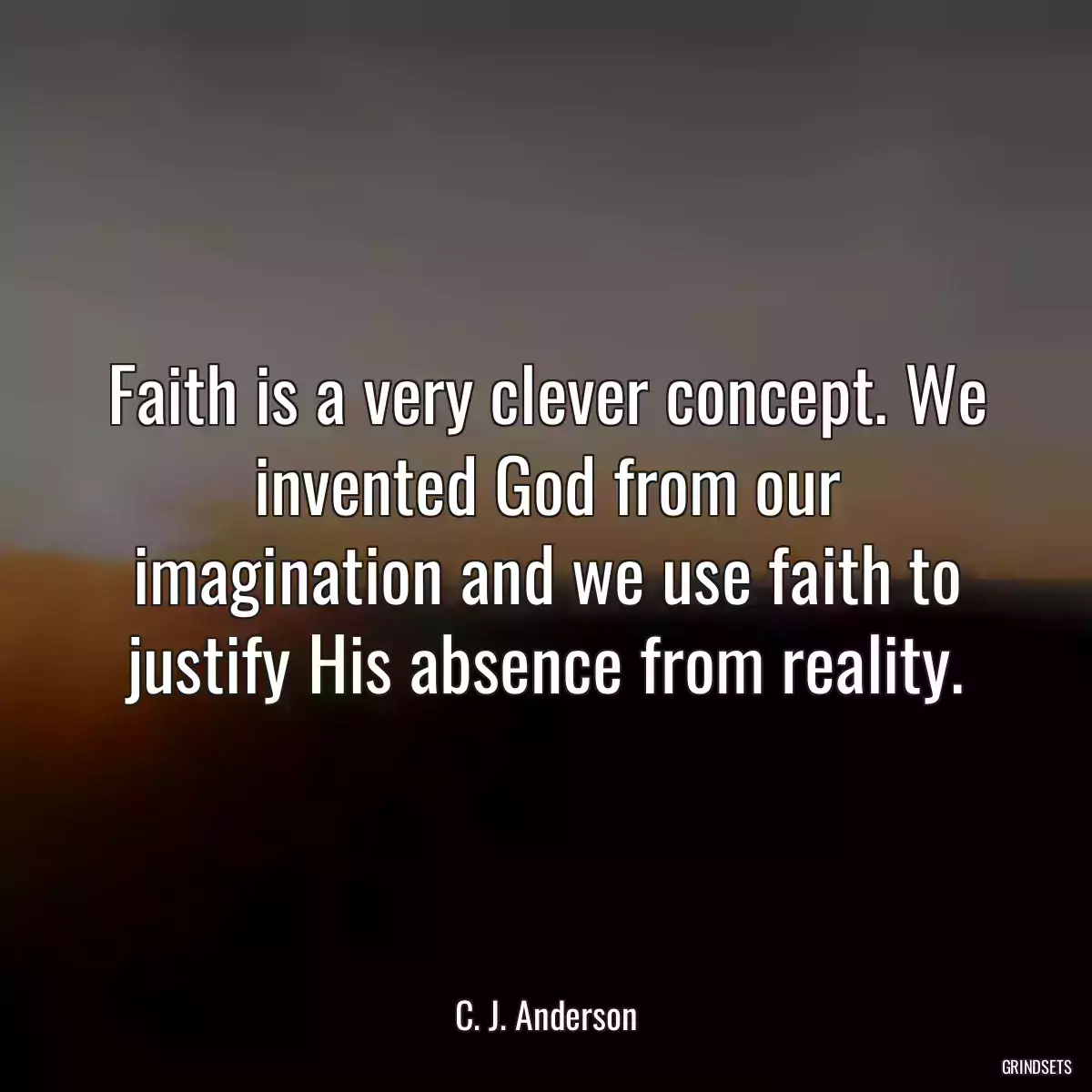 Faith is a very clever concept. We invented God from our imagination and we use faith to justify His absence from reality.