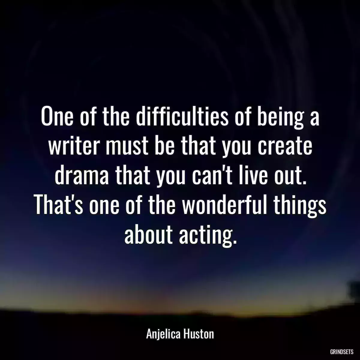 One of the difficulties of being a writer must be that you create drama that you can\'t live out. That\'s one of the wonderful things about acting.