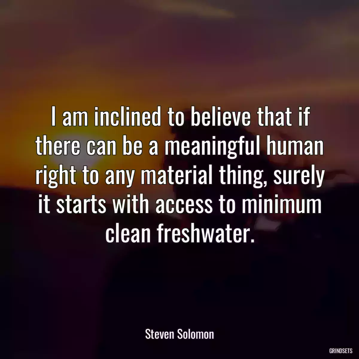 I am inclined to believe that if there can be a meaningful human right to any material thing, surely it starts with access to minimum clean freshwater.