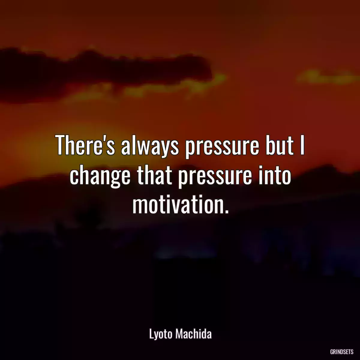 There\'s always pressure but I change that pressure into motivation.