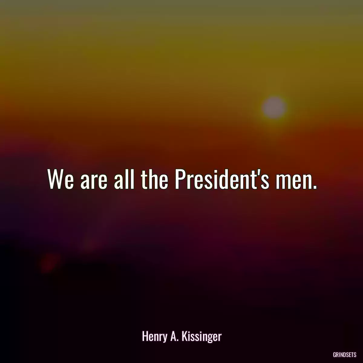 We are all the President\'s men.