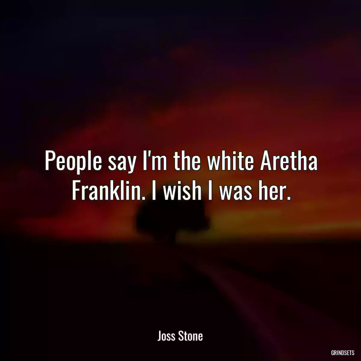 People say I\'m the white Aretha Franklin. I wish I was her.