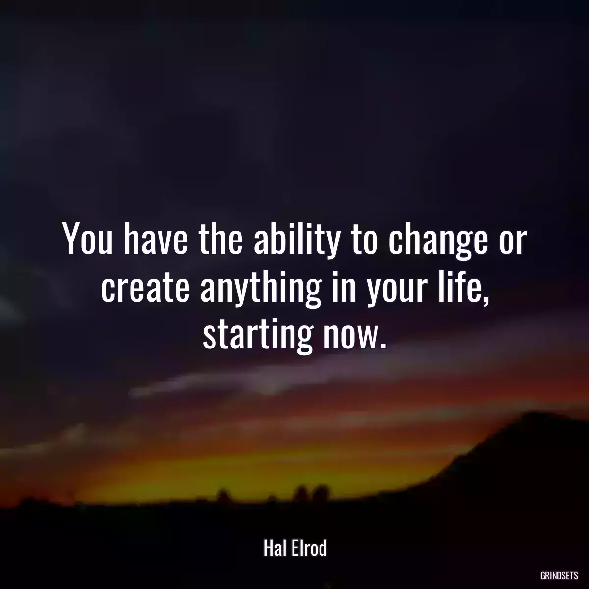 You have the ability to change or create anything in your life, starting now.