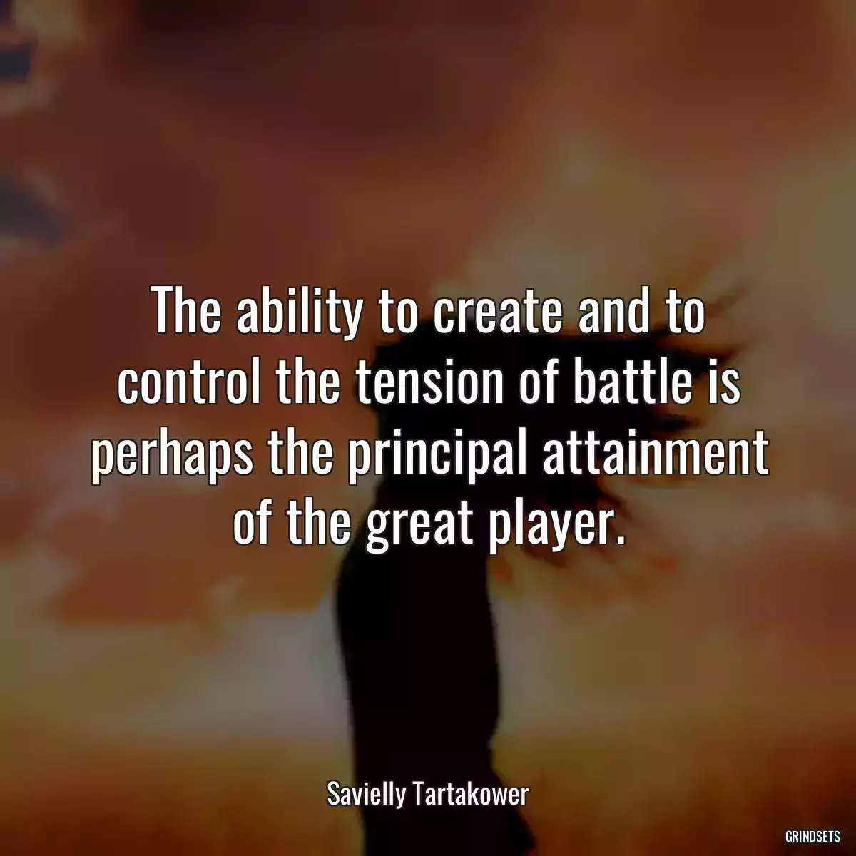 The ability to create and to control the tension of battle is perhaps the principal attainment of the great player.