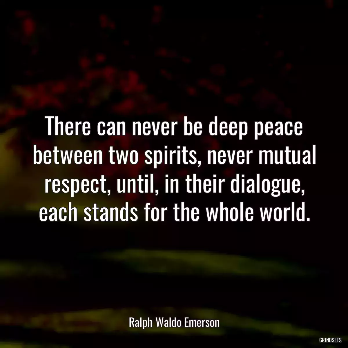 There can never be deep peace between two spirits, never mutual respect, until, in their dialogue, each stands for the whole world.