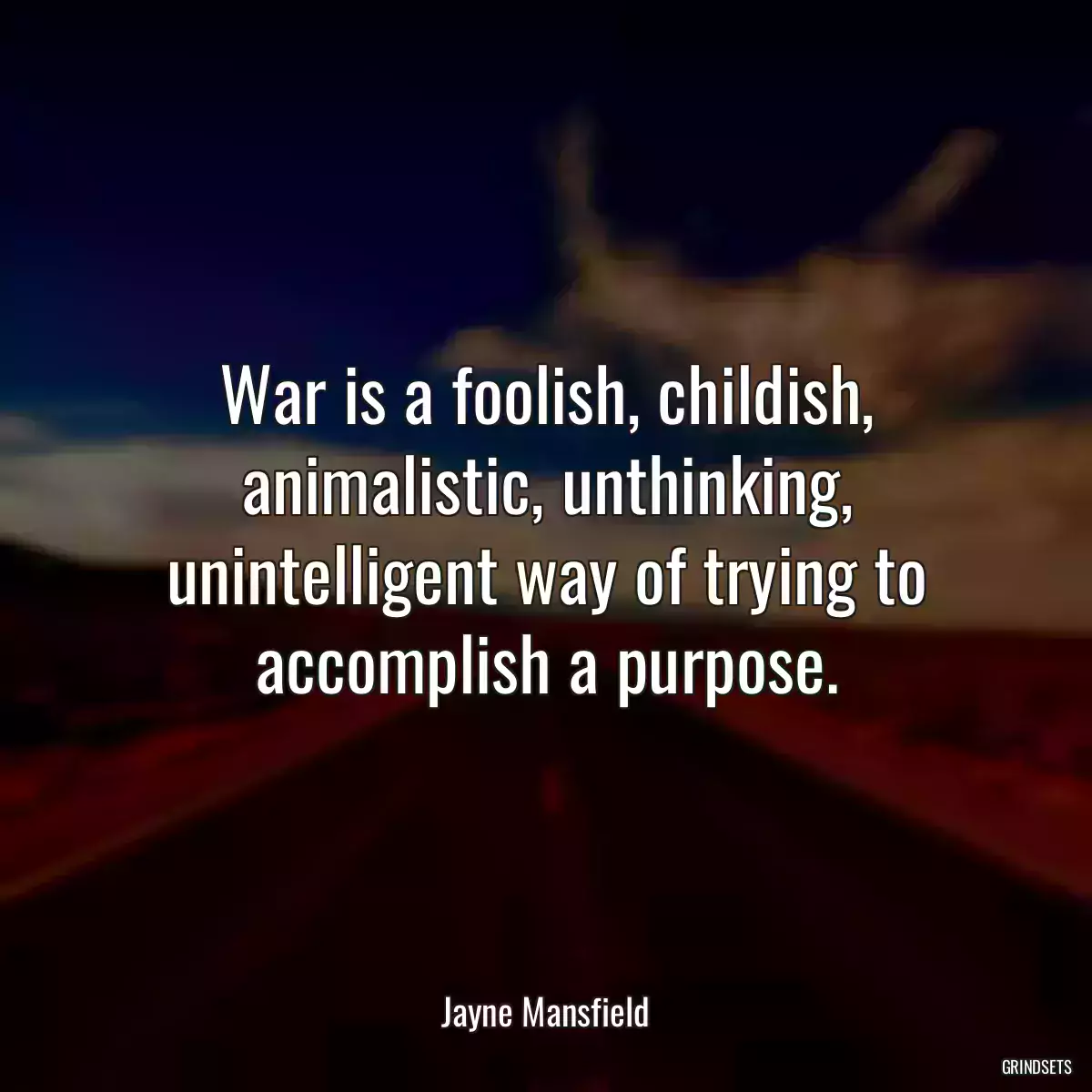 War is a foolish, childish, animalistic, unthinking, unintelligent way of trying to accomplish a purpose.