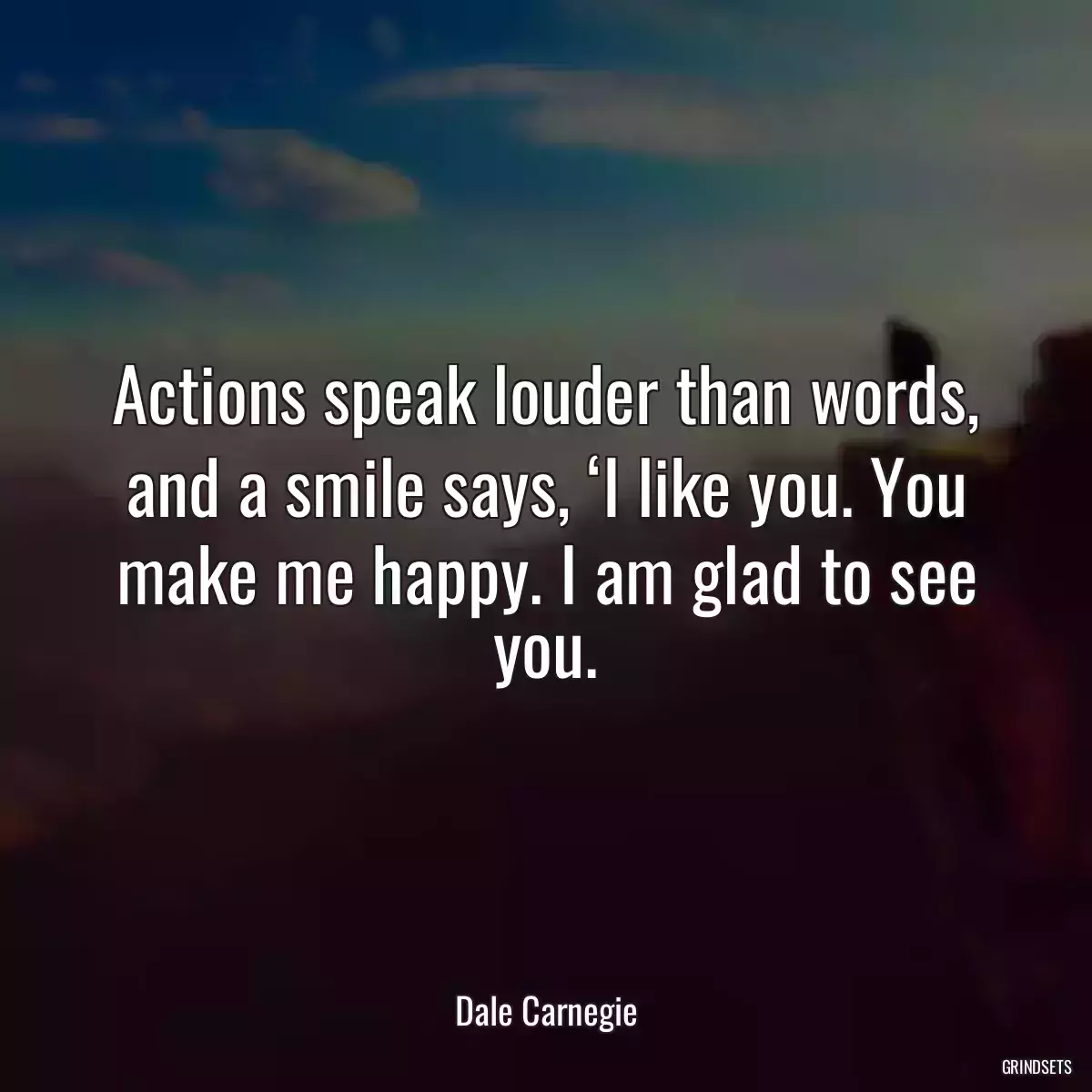 Actions speak louder than words, and a smile says, ‘I like you. You make me happy. I am glad to see you.