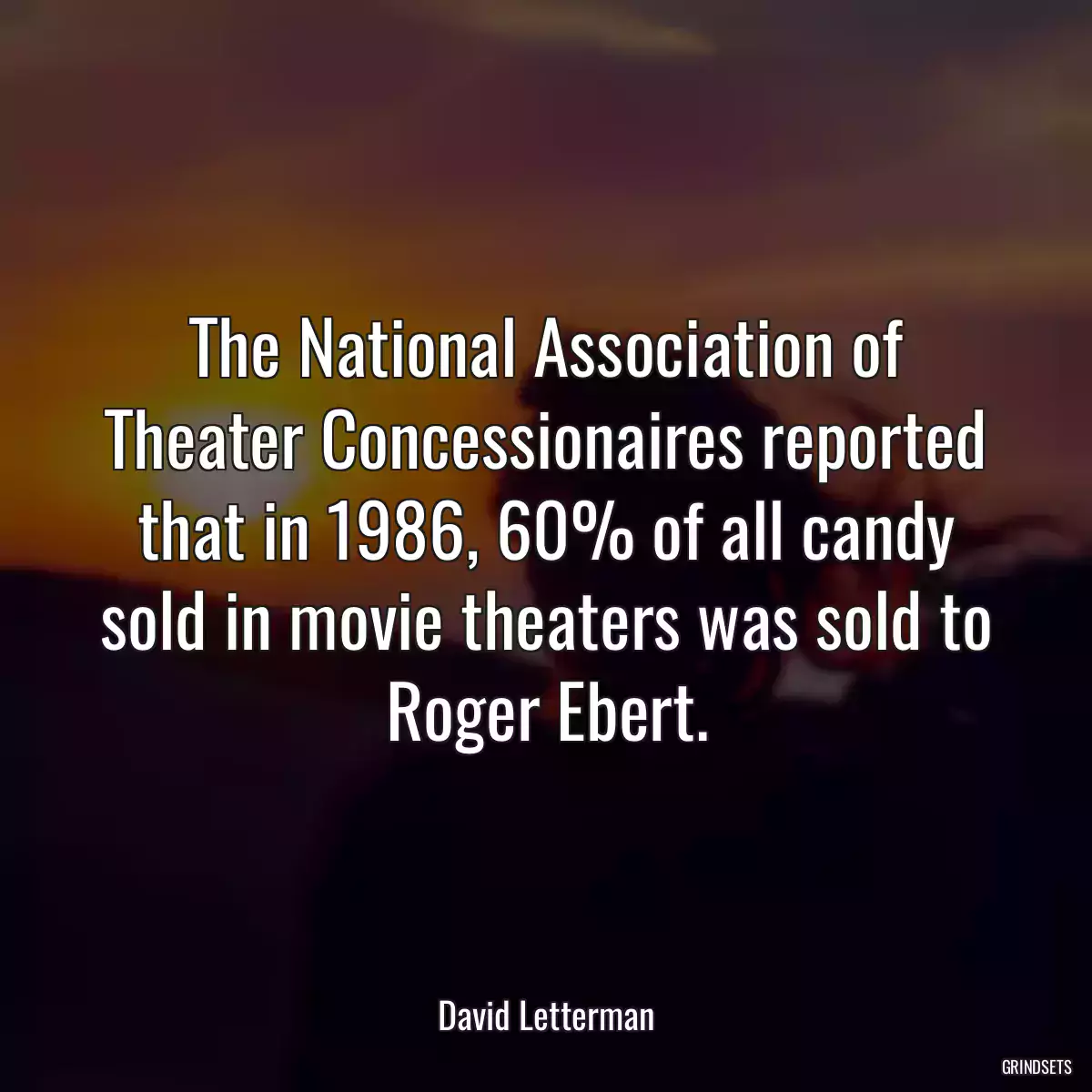 The National Association of Theater Concessionaires reported that in 1986, 60% of all candy sold in movie theaters was sold to Roger Ebert.