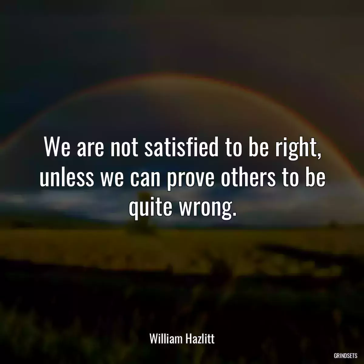 We are not satisfied to be right, unless we can prove others to be quite wrong.