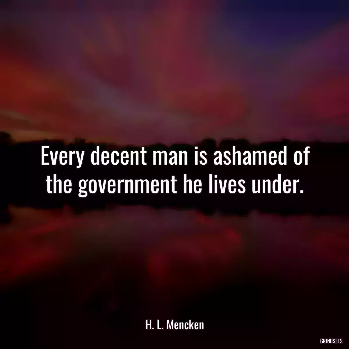 Every decent man is ashamed of the government he lives under.