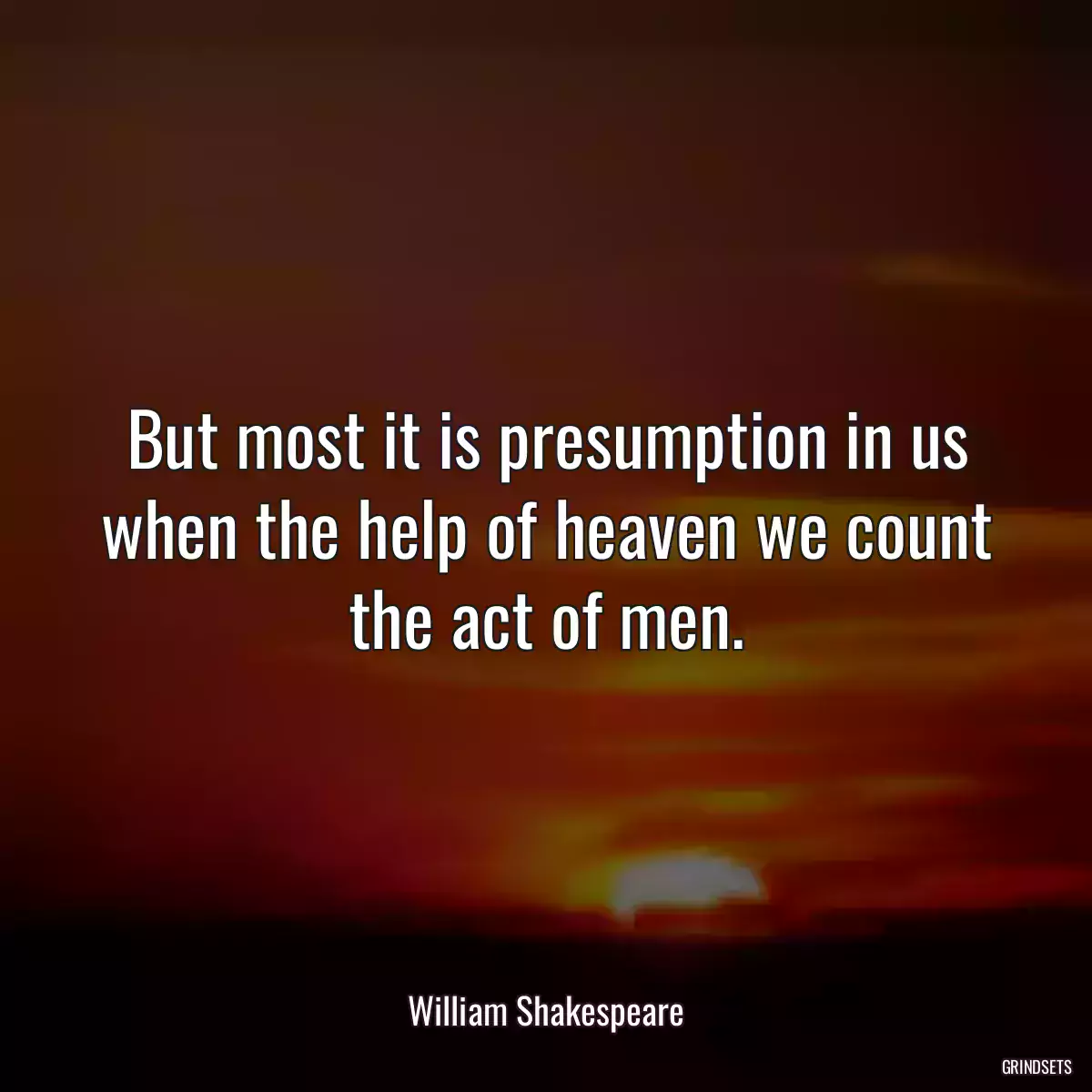 But most it is presumption in us when the help of heaven we count the act of men.