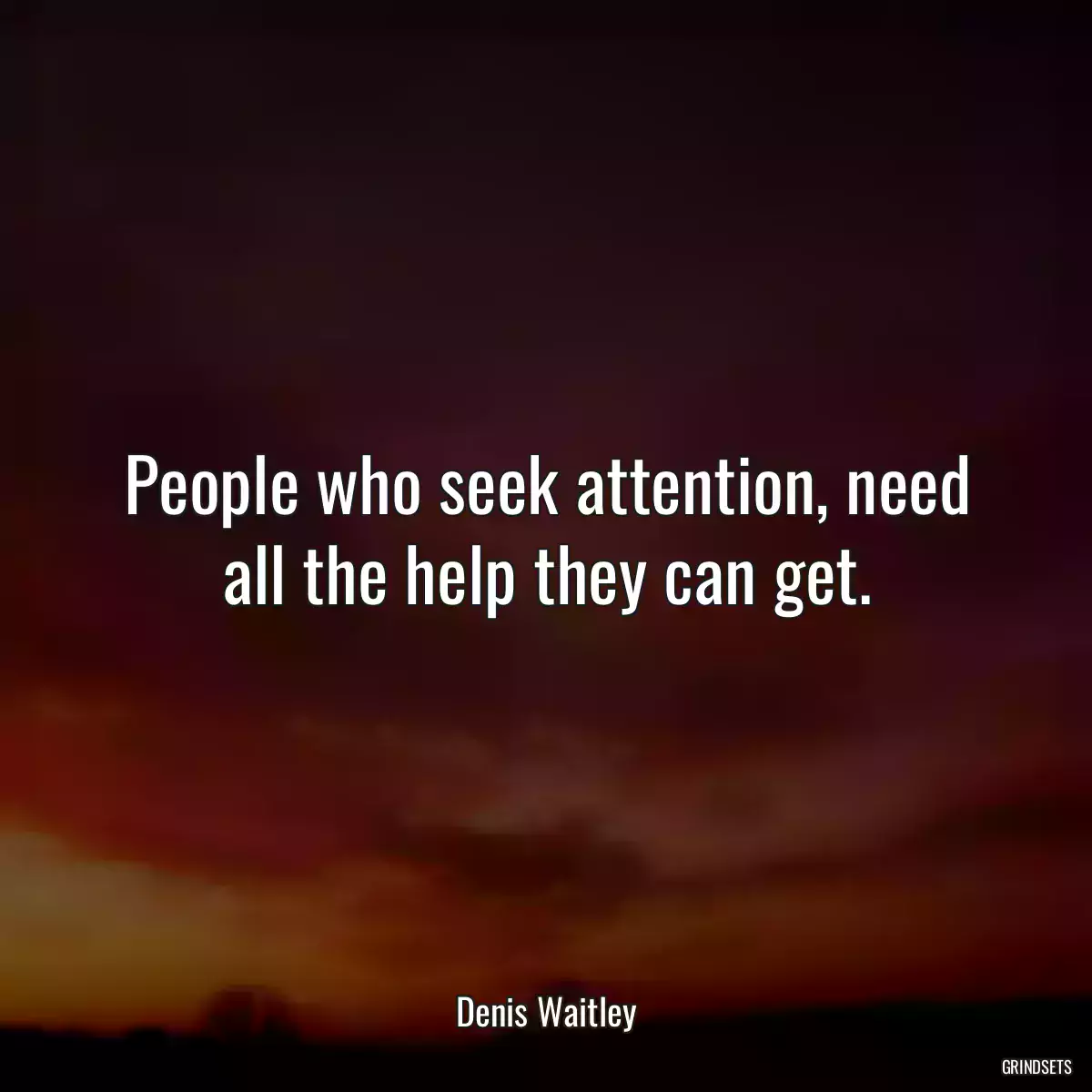 People who seek attention, need all the help they can get.