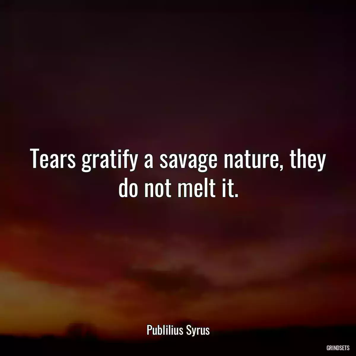 Tears gratify a savage nature, they do not melt it.