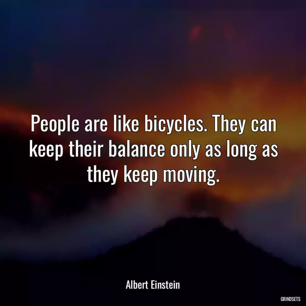 People are like bicycles. They can keep their balance only as long as they keep moving.