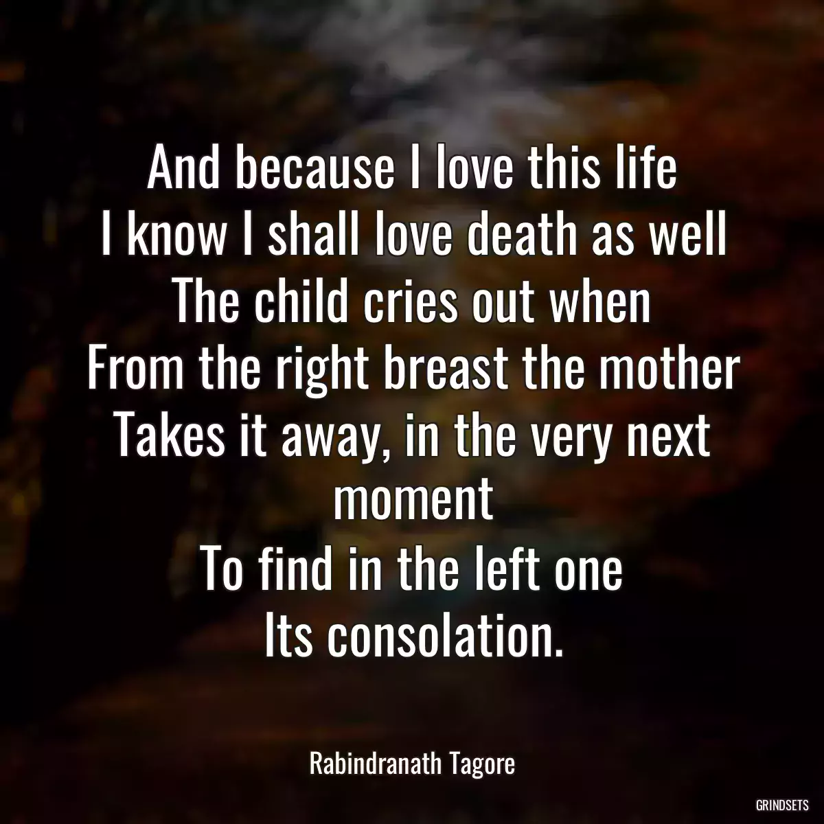 And because I love this life
I know I shall love death as well
The child cries out when
From the right breast the mother
Takes it away, in the very next moment
To find in the left one
Its consolation.