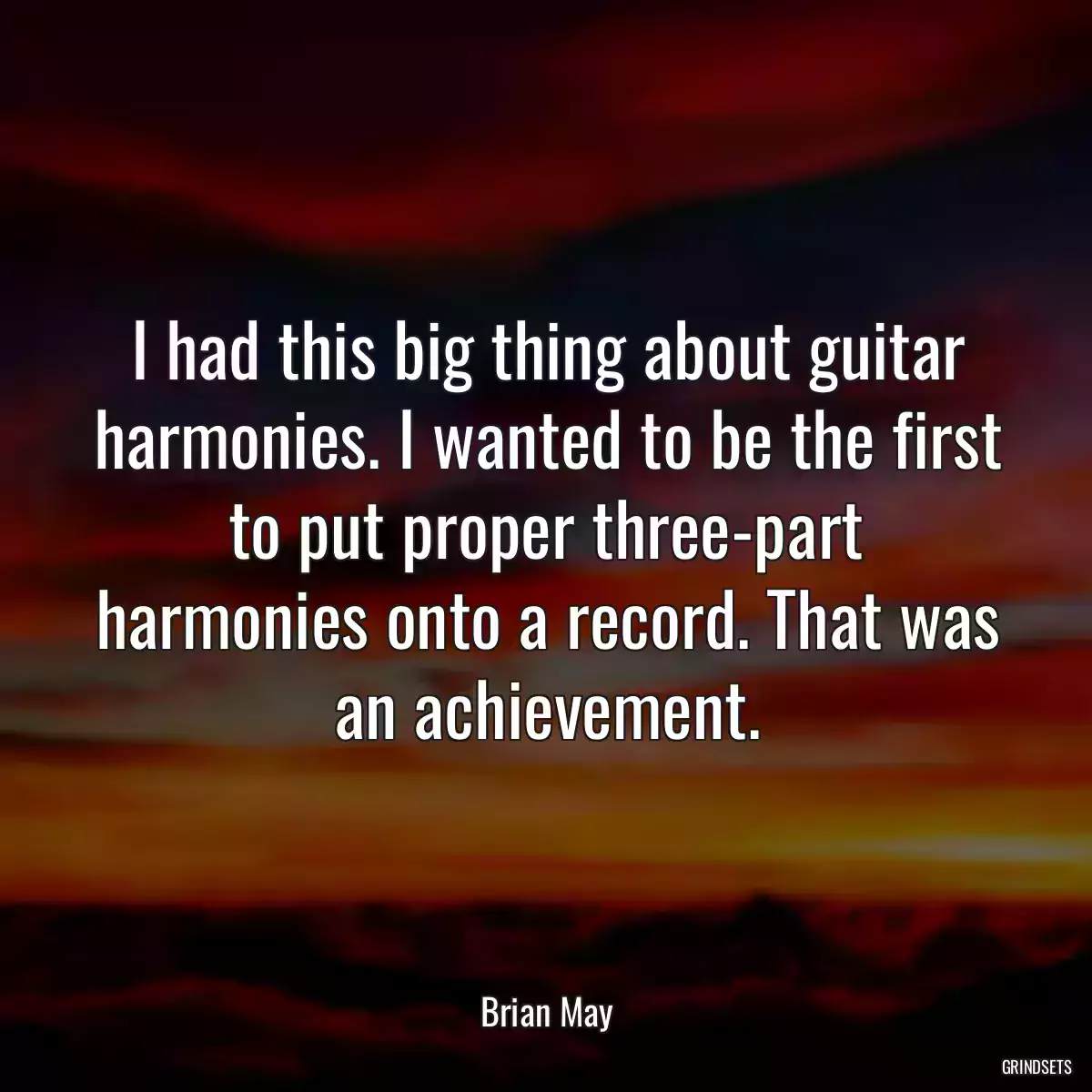 I had this big thing about guitar harmonies. I wanted to be the first to put proper three-part harmonies onto a record. That was an achievement.