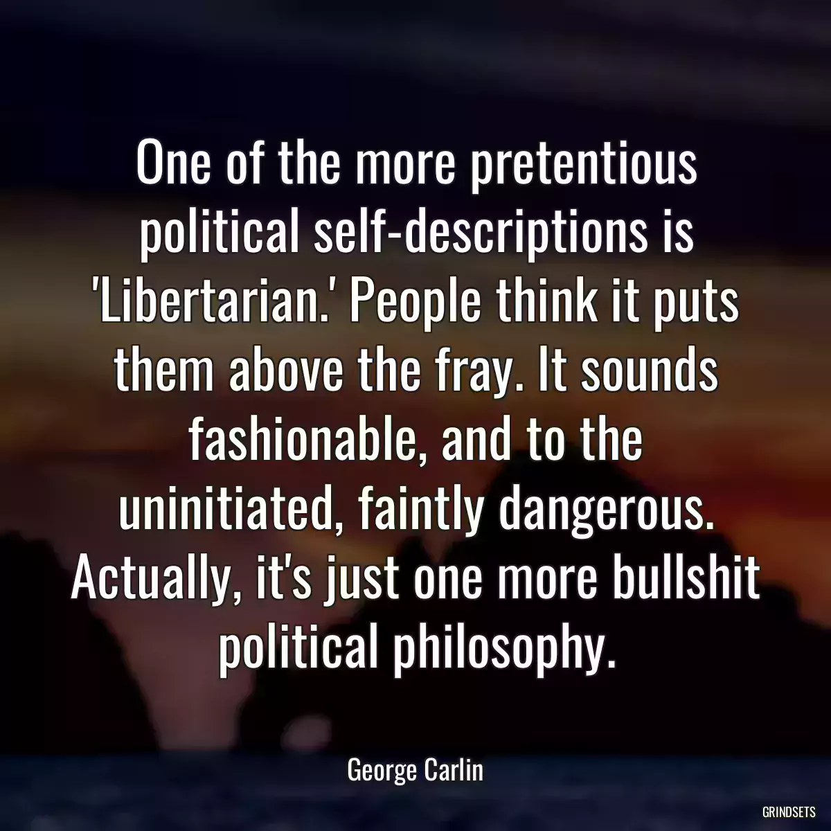 One of the more pretentious political self-descriptions is \'Libertarian.\' People think it puts them above the fray. It sounds fashionable, and to the uninitiated, faintly dangerous. Actually, it\'s just one more bullshit political philosophy.