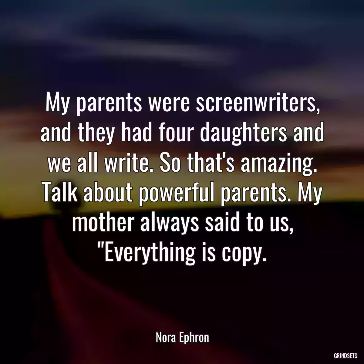 My parents were screenwriters, and they had four daughters and we all write. So that\'s amazing. Talk about powerful parents. My mother always said to us, \