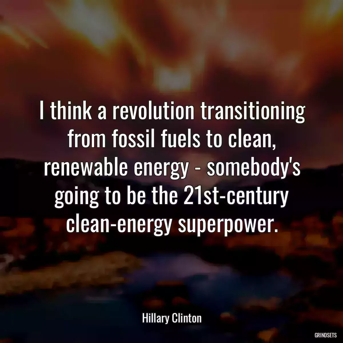 I think a revolution transitioning from fossil fuels to clean, renewable energy - somebody\'s going to be the 21st-century clean-energy superpower.