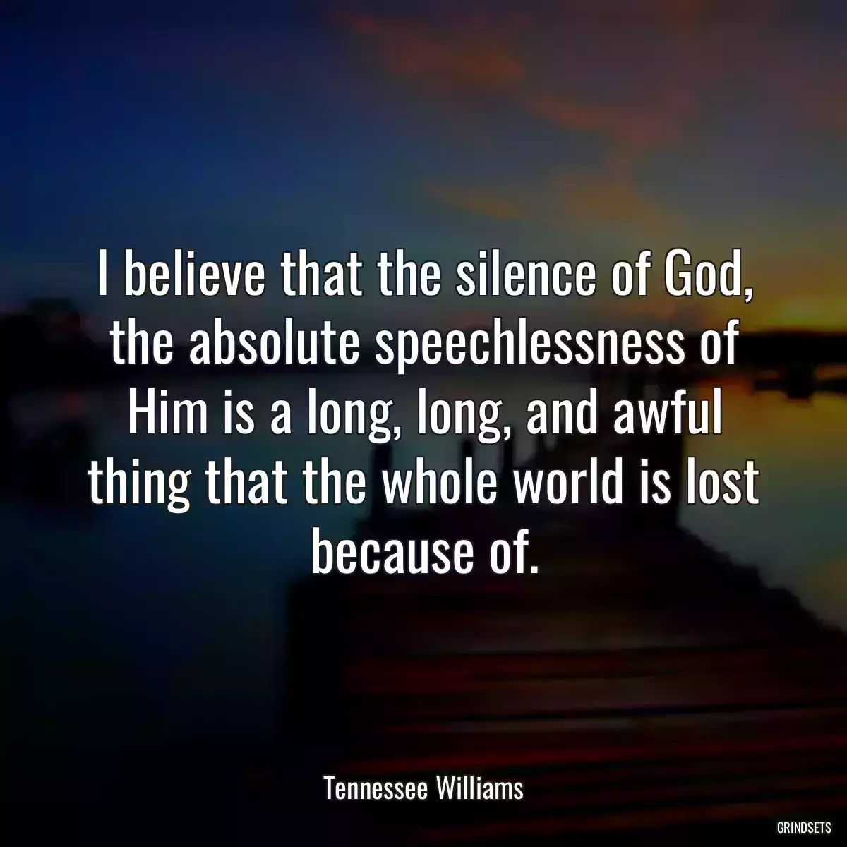 I believe that the silence of God, the absolute speechlessness of Him is a long, long, and awful thing that the whole world is lost because of.