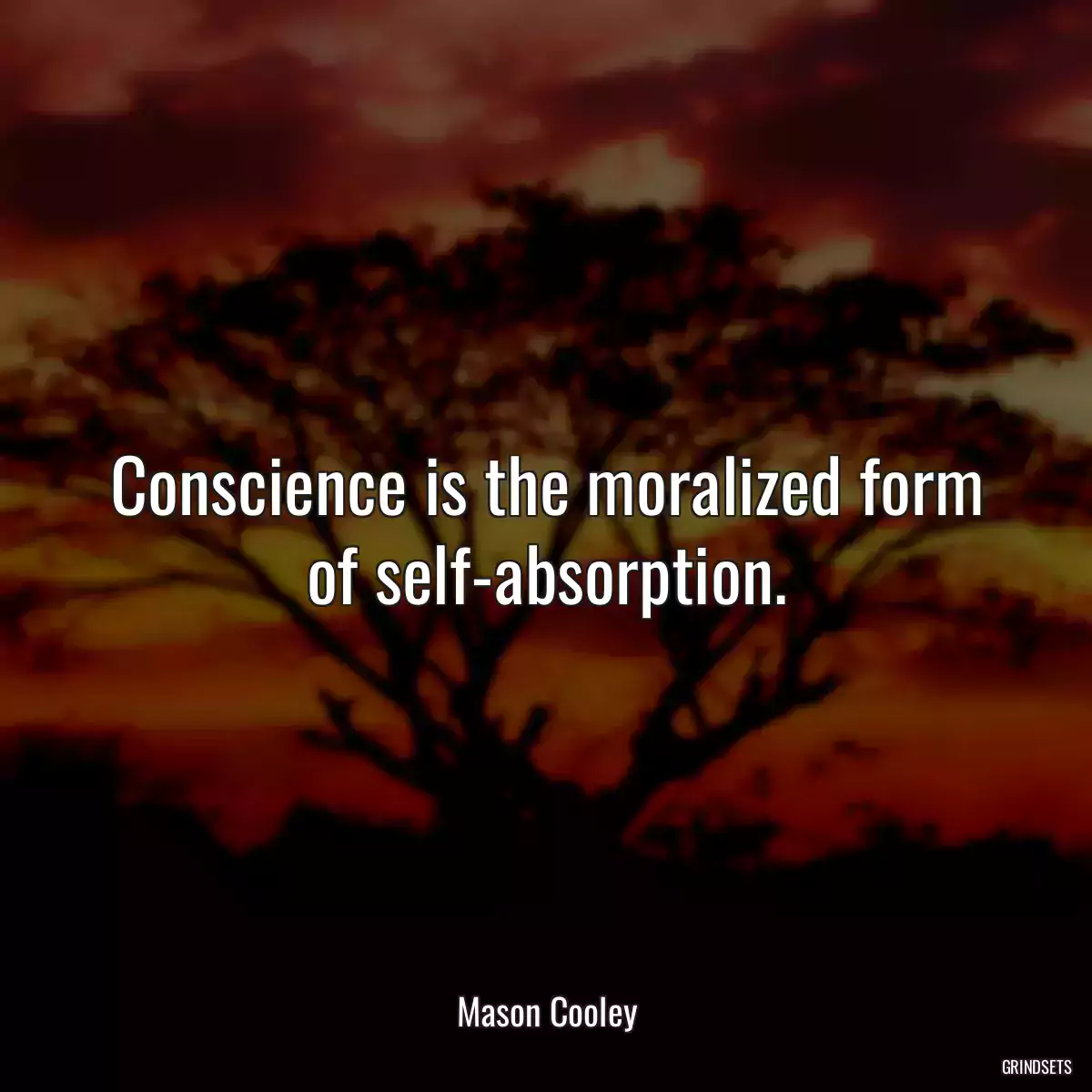 Conscience is the moralized form of self-absorption.