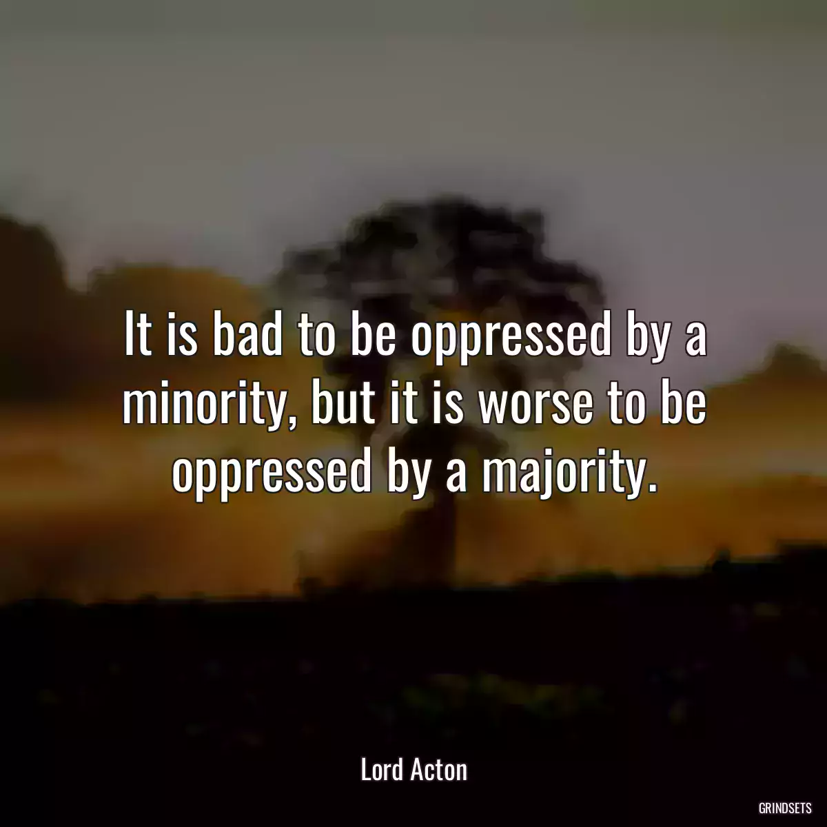 It is bad to be oppressed by a minority, but it is worse to be oppressed by a majority.