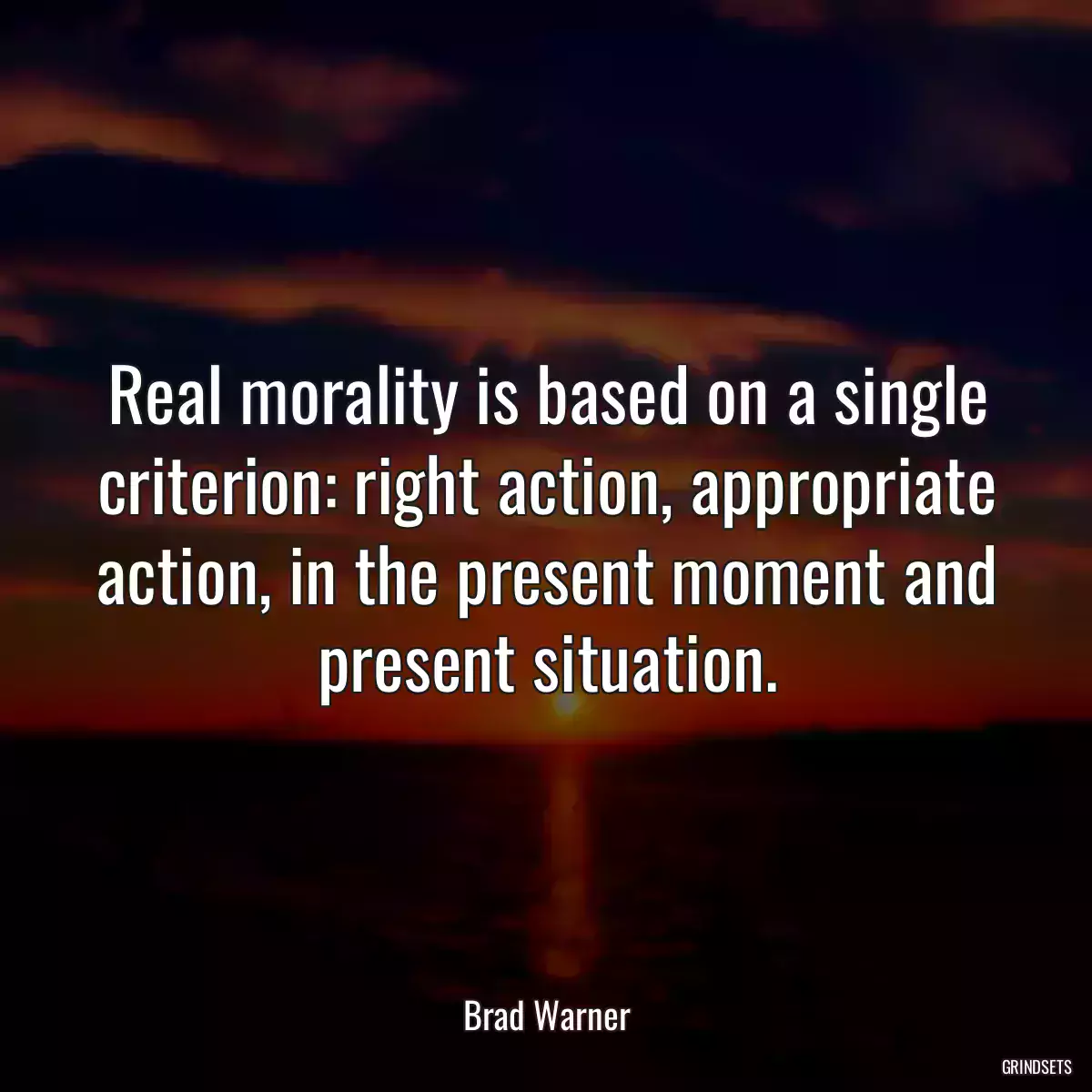 Real morality is based on a single criterion: right action, appropriate action, in the present moment and present situation.