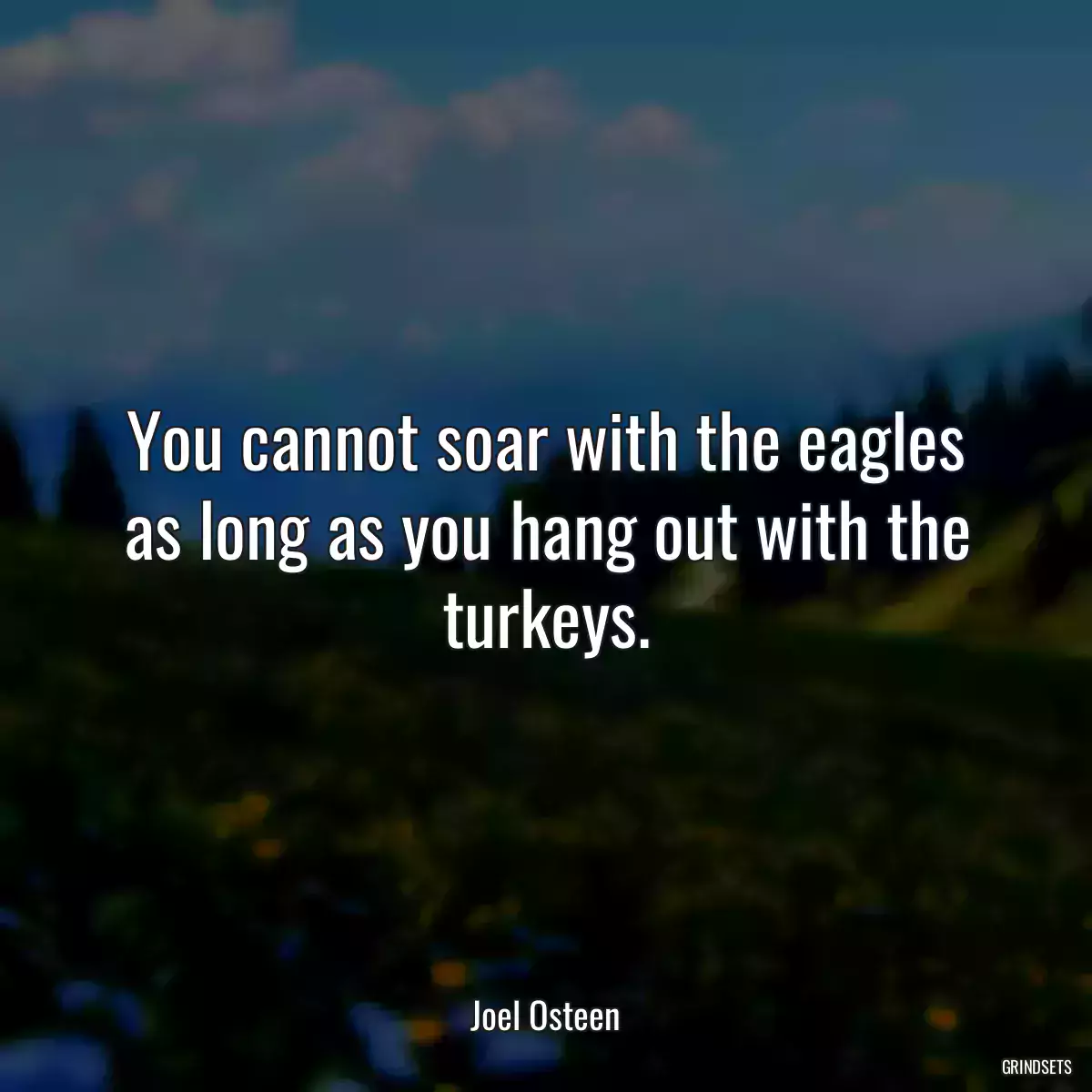 You cannot soar with the eagles as long as you hang out with the turkeys.