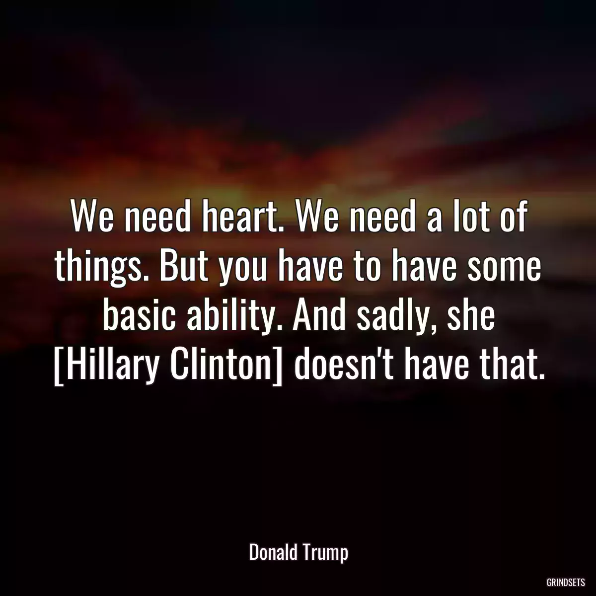 We need heart. We need a lot of things. But you have to have some basic ability. And sadly, she [Hillary Clinton] doesn\'t have that.