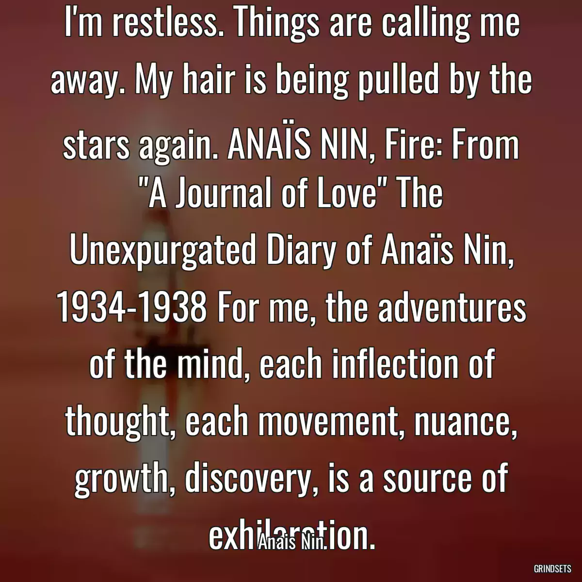 I\'m restless. Things are calling me away. My hair is being pulled by the stars again. ANAÏS NIN, Fire: From \